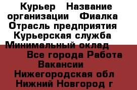 Курьер › Название организации ­ Фиалка › Отрасль предприятия ­ Курьерская служба › Минимальный оклад ­ 13 000 - Все города Работа » Вакансии   . Нижегородская обл.,Нижний Новгород г.